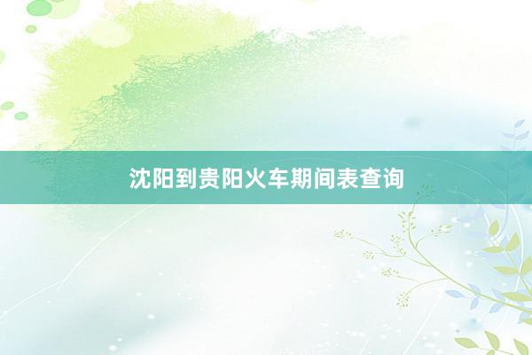 沈阳到贵阳火车期间表查询