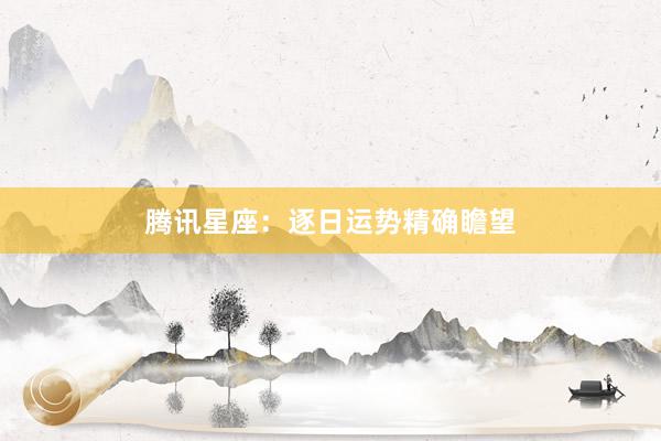 腾讯星座：逐日运势精确瞻望