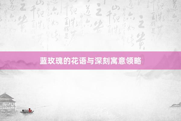 蓝玫瑰的花语与深刻寓意领略