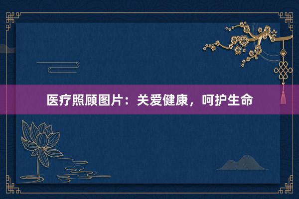 医疗照顾图片：关爱健康，呵护生命