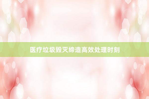 医疗垃圾毁灭缔造高效处理时刻