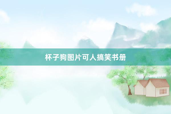 杯子狗图片可人搞笑书册