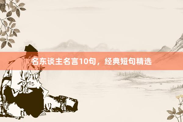 名东谈主名言10句，经典短句精选